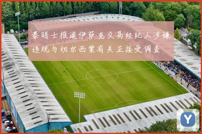 泰晤士报道伊萨克交易经纪人涉嫌违规与切尔西案有关正接受调查
