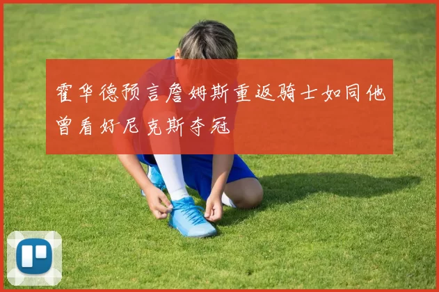 霍华德预言詹姆斯重返骑士如同他曾看好尼克斯夺冠