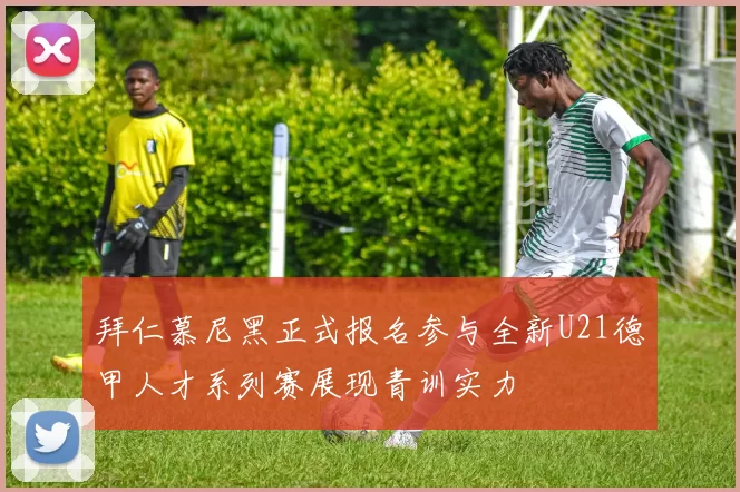 拜仁慕尼黑正式报名参与全新U21德甲人才系列赛展现青训实力