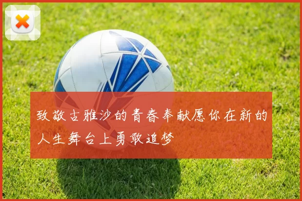 致敬古雅沙的青春奉献愿你在新的人生舞台上勇敢追梦