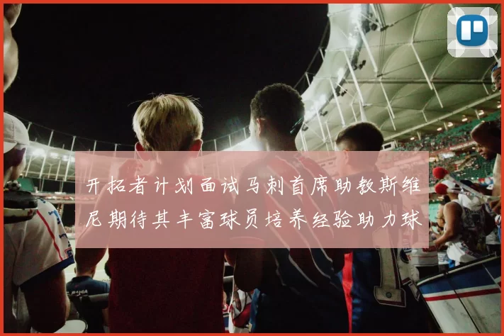 开拓者计划面试马刺首席助教斯维尼期待其丰富球员培养经验助力球队发展
