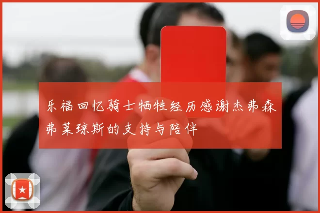 乐福回忆骑士牺牲经历感谢杰弗森弗莱琼斯的支持与陪伴