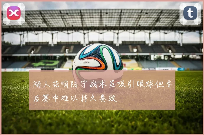 湖人花哨防守战术虽吸引眼球但季后赛中难以持久奏效