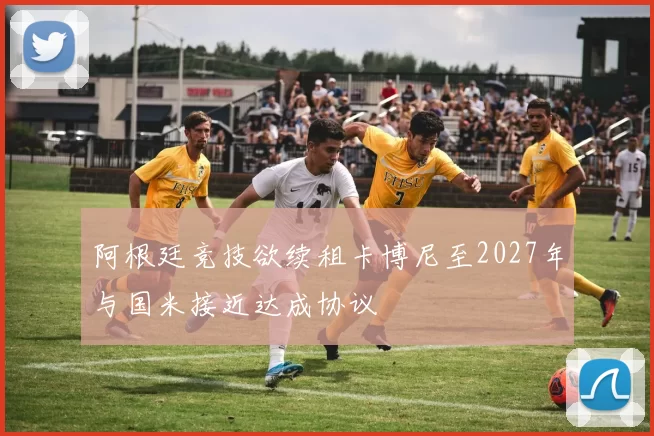 阿根廷竞技欲续租卡博尼至2027年与国米接近达成协议