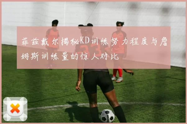菲兹戴尔揭秘KD训练努力程度与詹姆斯训练量的惊人对比