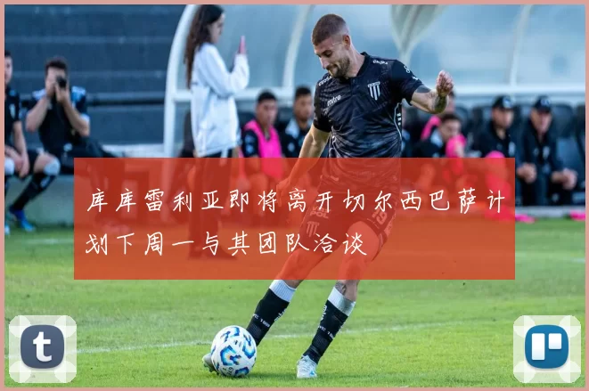 库库雷利亚即将离开切尔西巴萨计划下周一与其团队洽谈