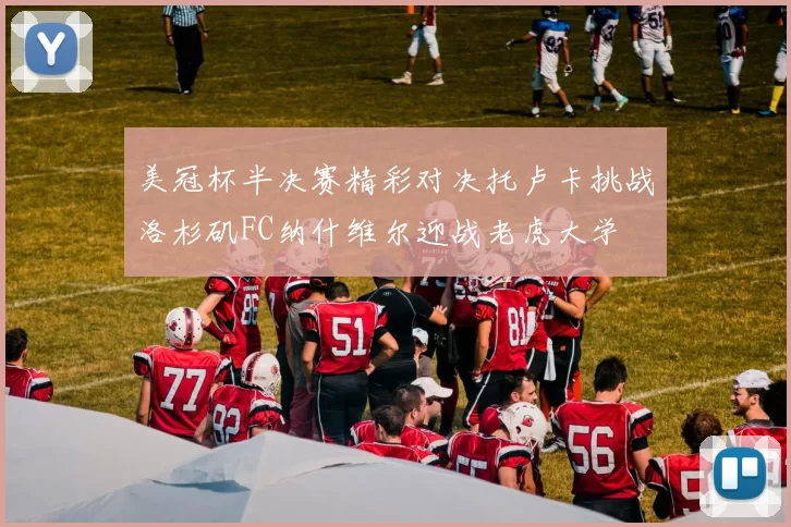 美冠杯半决赛精彩对决托卢卡挑战洛杉矶FC纳什维尔迎战老虎大学