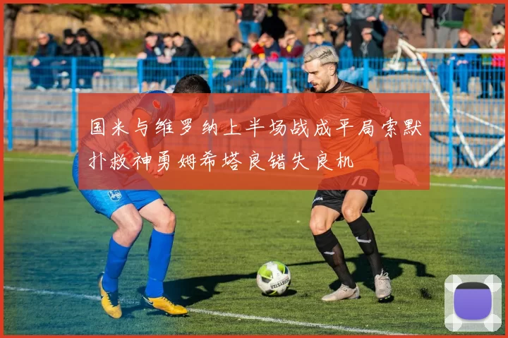 国米与维罗纳上半场战成平局索默扑救神勇姆希塔良错失良机