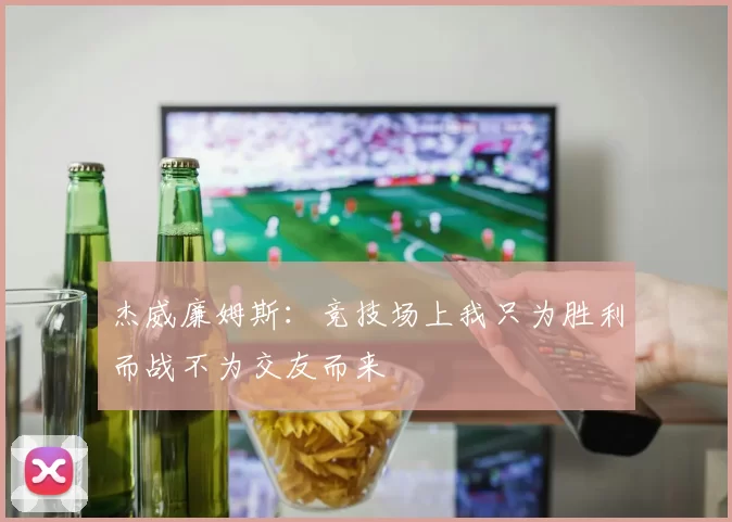 杰威廉姆斯：竞技场上我只为胜利而战不为交友而来