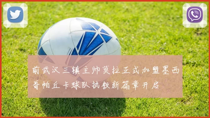 前武汉三镇主帅莫拉正式加盟墨西哥帕丘卡球队执教新篇章开启
