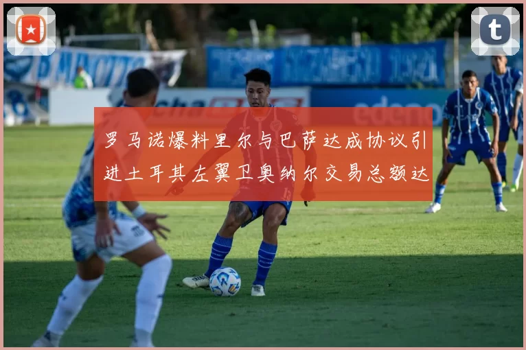 罗马诺爆料里尔与巴萨达成协议引进土耳其左翼卫奥纳尔交易总额达1450万欧