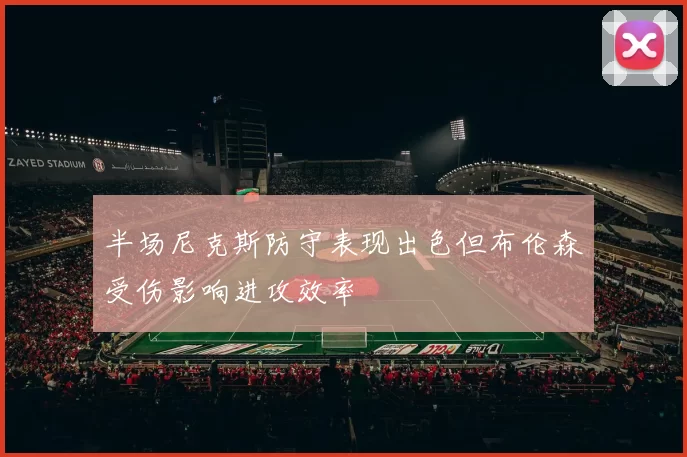 半场尼克斯防守表现出色但布伦森受伤影响进攻效率