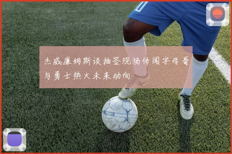 杰威廉姆斯谈抽签现场传闻字母哥与勇士热火未来动向