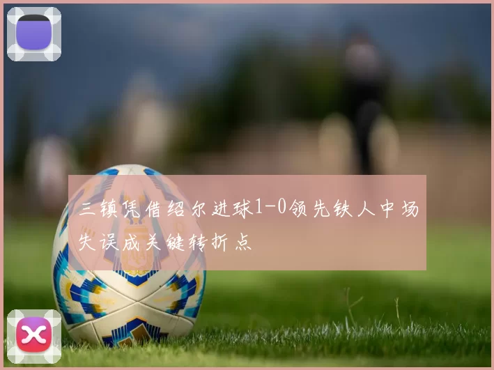 三镇凭借绍尔进球1-0领先铁人中场失误成关键转折点