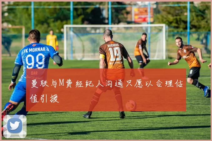 曼联与M费经纪人沟通只愿以合理估值引援
