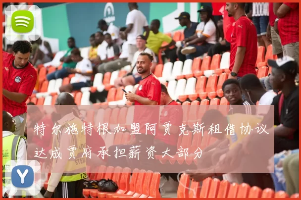 特尔施特根加盟阿贾克斯租借协议达成贾府承担薪资大部分