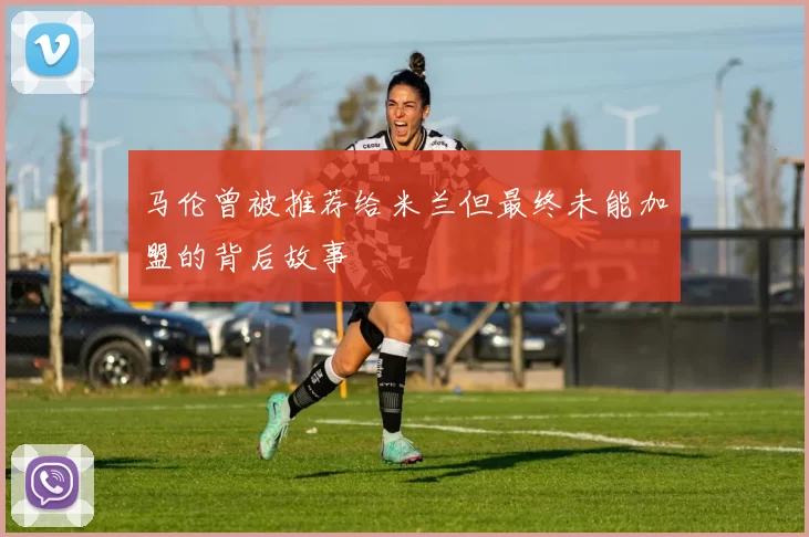 马伦曾被推荐给米兰但最终未能加盟的背后故事