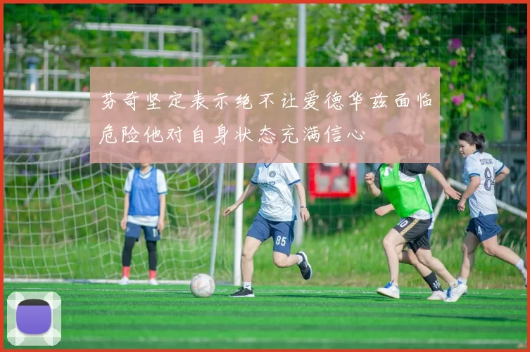 芬奇坚定表示绝不让爱德华兹面临危险他对自身状态充满信心