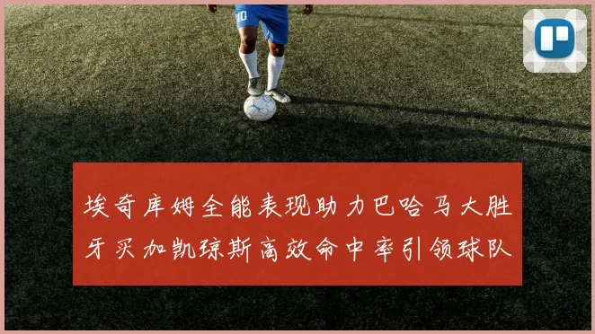 埃奇库姆全能表现助力巴哈马大胜牙买加凯琼斯高效命中率引领球队胜利